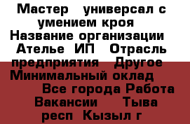 Мастер - универсал с умением кроя › Название организации ­ Ателье, ИП › Отрасль предприятия ­ Другое › Минимальный оклад ­ 60 000 - Все города Работа » Вакансии   . Тыва респ.,Кызыл г.